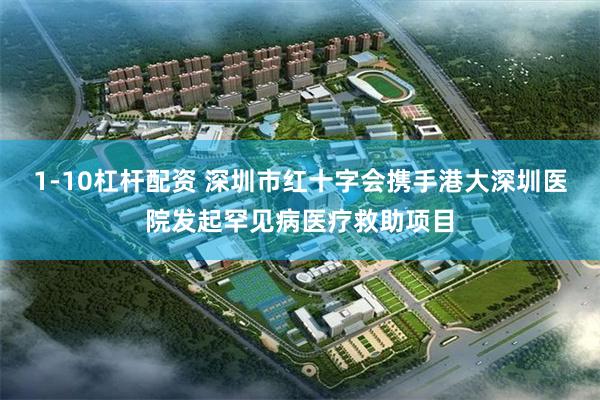 1-10杠杆配资 深圳市红十字会携手港大深圳医院发起罕见病医疗救助项目