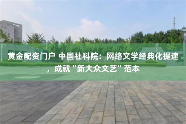 黄金配资门户 中国社科院：网络文学经典化提速，成就“新大众文艺”范本