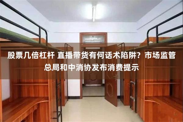 股票几倍杠杆 直播带货有何话术陷阱？市场监管总局和中消协发布消费提示