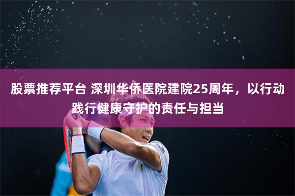 股票推荐平台 深圳华侨医院建院25周年，以行动践行健康守护的责任与担当