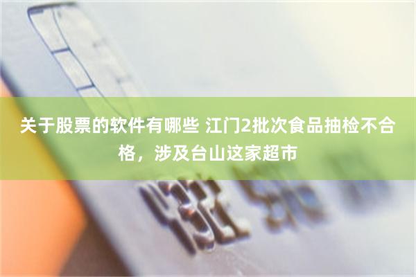关于股票的软件有哪些 江门2批次食品抽检不合格，涉及台山这家超市
