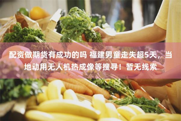 配资做期货有成功的吗 福建男童走失超5天，当地动用无人机热成像等搜寻！暂无线索