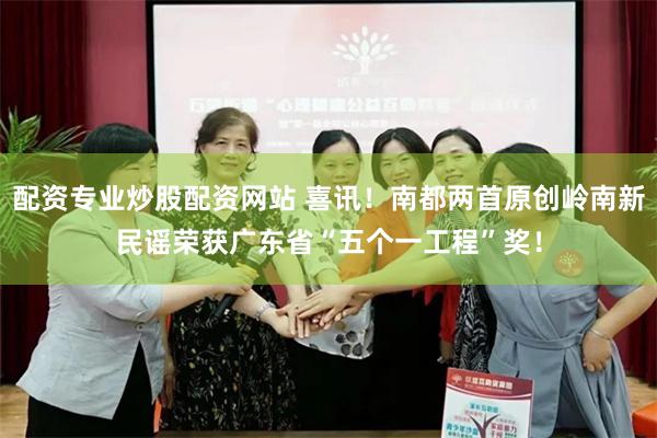 配资专业炒股配资网站 喜讯！南都两首原创岭南新民谣荣获广东省“五个一工程”奖！
