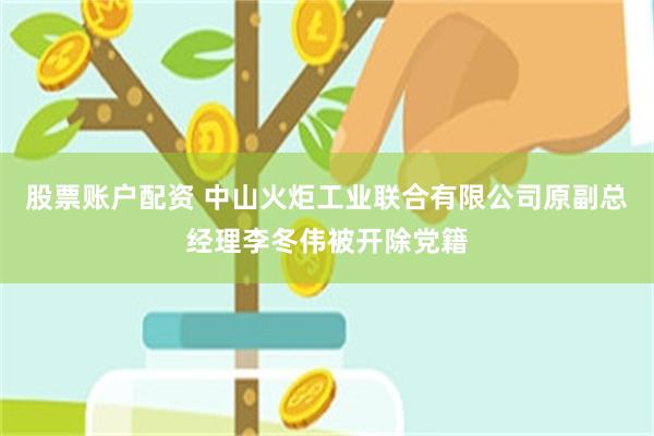 股票账户配资 中山火炬工业联合有限公司原副总经理李冬伟被开除党籍