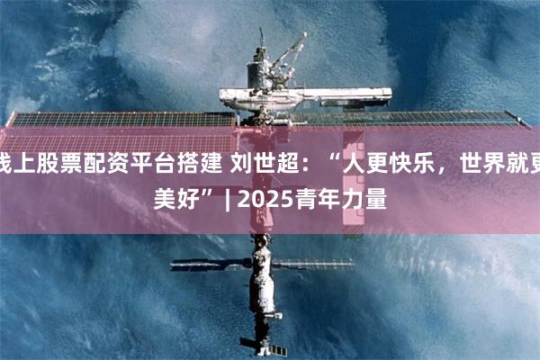 线上股票配资平台搭建 刘世超：“人更快乐，世界就更美好” | 2025青年力量
