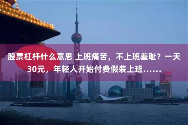 股票杠杆什么意思 上班痛苦，不上班羞耻？一天30元，年轻人开始付费假装上班……