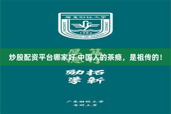 炒股配资平台哪家好 中国人的茶瘾，是祖传的！