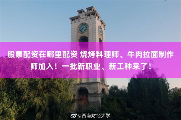 股票配资在哪里配资 烧烤料理师、牛肉拉面制作师加入！一批新职业、新工种来了！