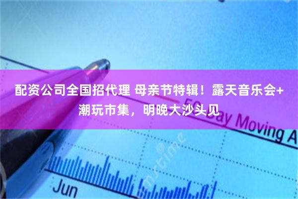 配资公司全国招代理 母亲节特辑！露天音乐会+潮玩市集，明晚大沙头见