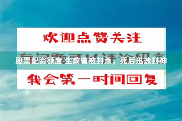 股票配资额度 生前曾被封杀，死后迅速封神