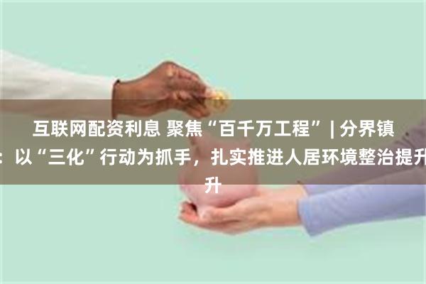 互联网配资利息 聚焦“百千万工程” | 分界镇：以“三化”行动为抓手，扎实推进人居环境整治提升