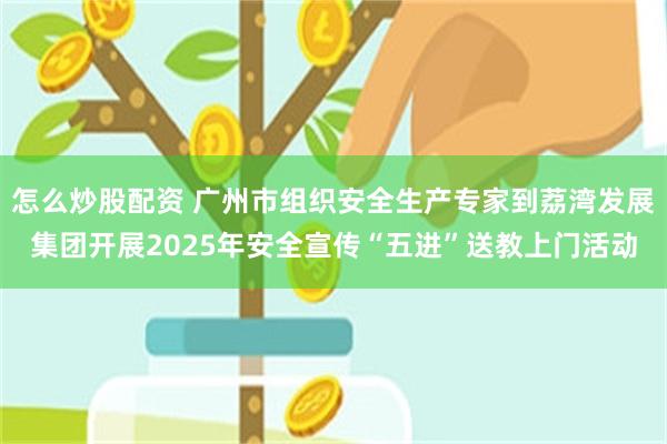 怎么炒股配资 广州市组织安全生产专家到荔湾发展集团开展2025年安全宣传“五进”送教上门活动