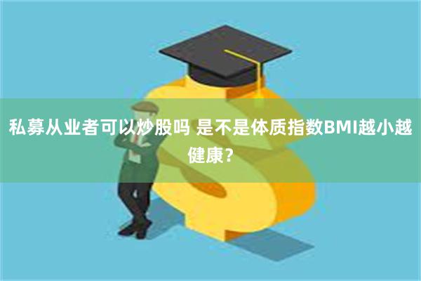 私募从业者可以炒股吗 是不是体质指数BMI越小越健康？
