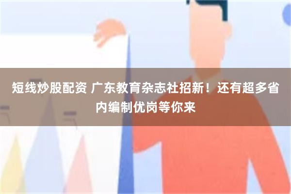 短线炒股配资 广东教育杂志社招新！还有超多省内编制优岗等你来