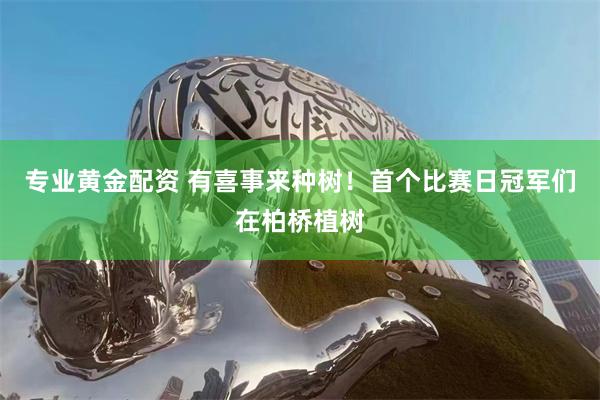 专业黄金配资 有喜事来种树！首个比赛日冠军们在柏桥植树