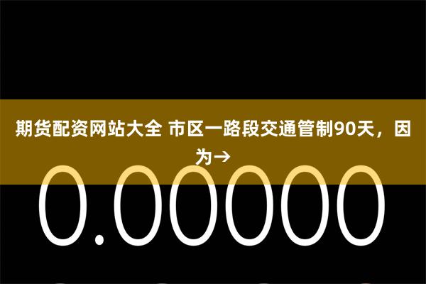 期货配资网站大全 市区一路段交通管制90天，因为→