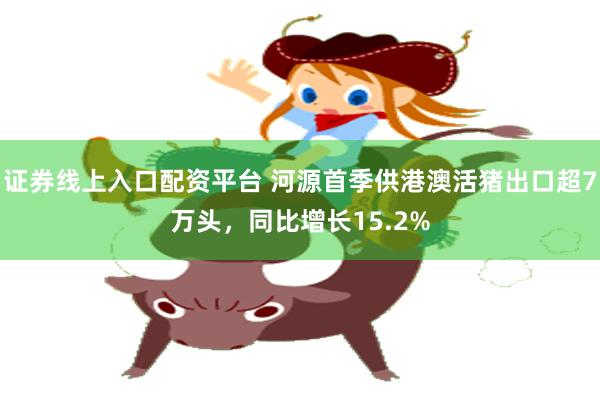 证券线上入口配资平台 河源首季供港澳活猪出口超7万头，同比增长15.2%