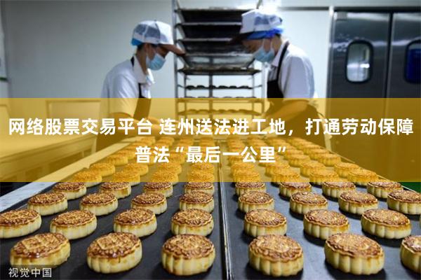 网络股票交易平台 连州送法进工地，打通劳动保障普法“最后一公里”
