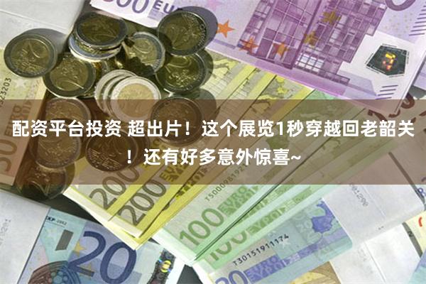 配资平台投资 超出片！这个展览1秒穿越回老韶关！还有好多意外惊喜~