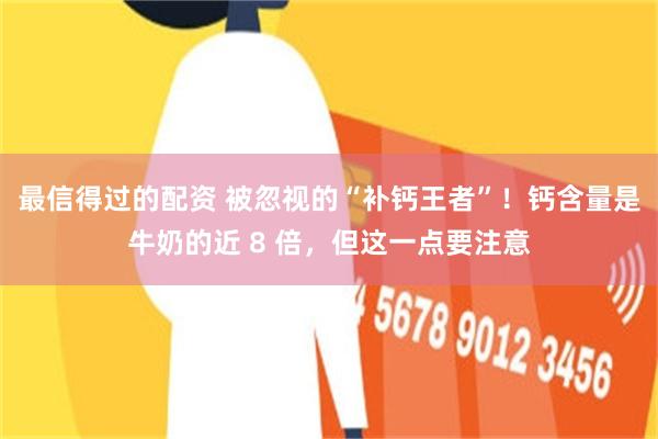 最信得过的配资 被忽视的“补钙王者”！钙含量是牛奶的近 8 倍，但这一点要注意