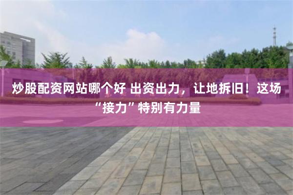 炒股配资网站哪个好 出资出力，让地拆旧！这场“接力”特别有力量