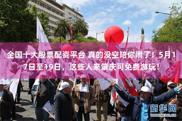 全国十大股票配资平台 真的没空陪你闹了！5月17日至19日，这些人来肇庆可免费游玩！