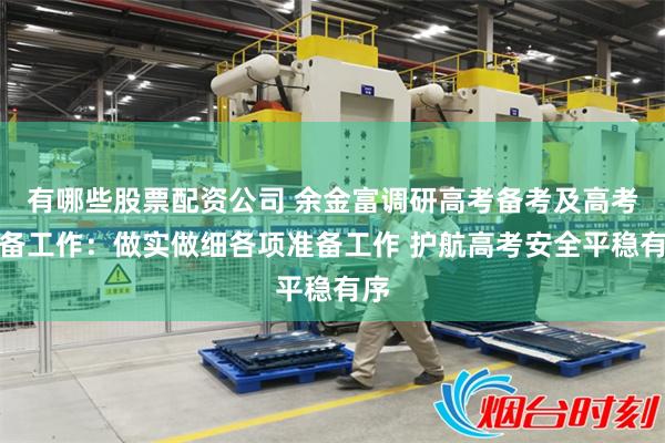 有哪些股票配资公司 余金富调研高考备考及高考准备工作：做实做细各项准备工作 护航高考安全平稳有序