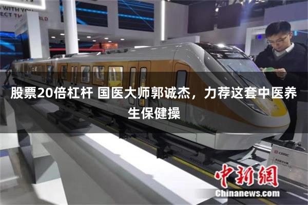 股票20倍杠杆 国医大师郭诚杰，力荐这套中医养生保健操