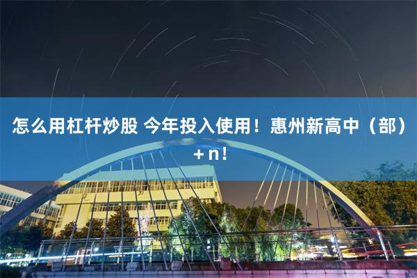 怎么用杠杆炒股 今年投入使用！惠州新高中（部）＋n！