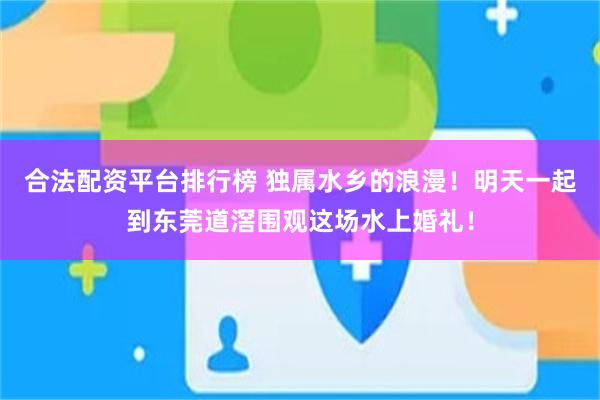 合法配资平台排行榜 独属水乡的浪漫！明天一起到东莞道滘围观这场水上婚礼！