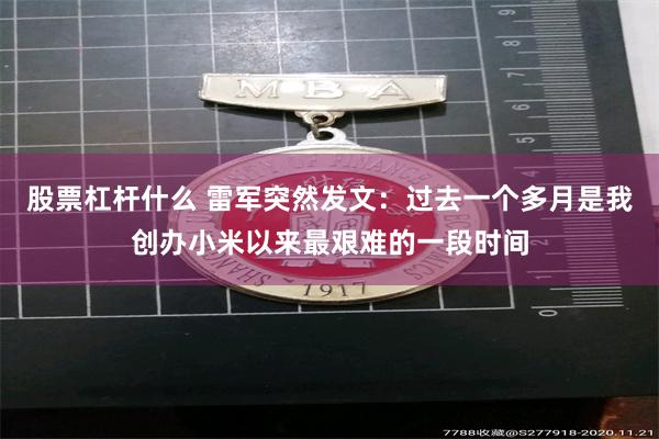 股票杠杆什么 雷军突然发文：过去一个多月是我创办小米以来最艰难的一段时间