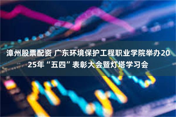漳州股票配资 广东环境保护工程职业学院举办2025年“五四”表彰大会暨灯塔学习会
