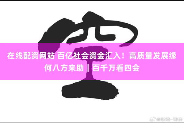 在线配资网站 百亿社会资金汇入！高质量发展缘何八方来助｜百千万看四会