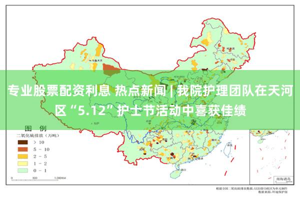 专业股票配资利息 热点新闻 | 我院护理团队在天河区“5.12”护士节活动中喜获佳绩