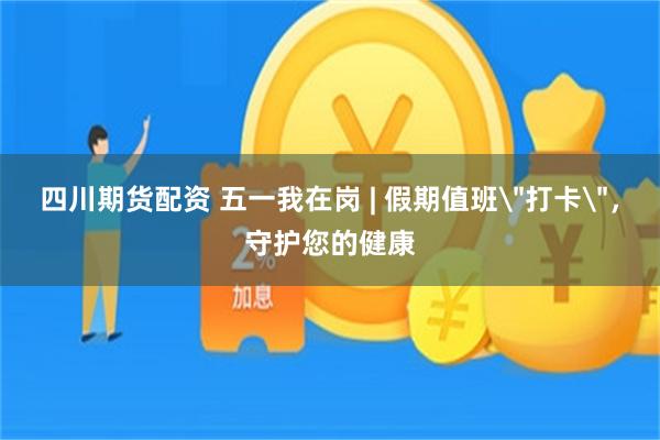 四川期货配资 五一我在岗 | 假期值班