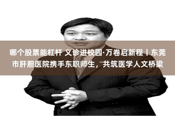 哪个股票能杠杆 义诊进校园·万卷启新程丨东莞市肝胆医院携手东职师生，共筑医学人文桥梁