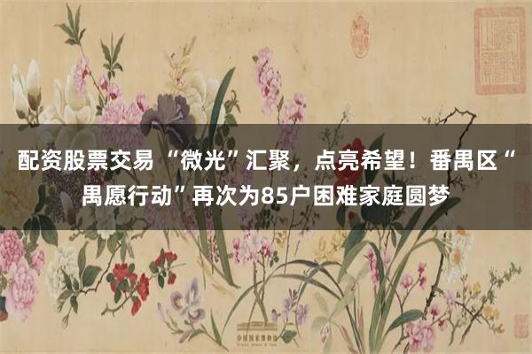 配资股票交易 “微光”汇聚，点亮希望！番禺区“禺愿行动”再次为85户困难家庭圆梦