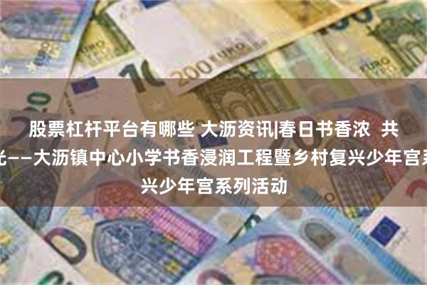 股票杠杆平台有哪些 大沥资讯|春日书香浓  共读好时光——大沥镇中心小学书香浸润工程暨乡村复兴少年宫系列活动
