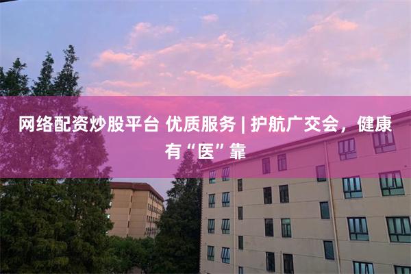 网络配资炒股平台 优质服务 | 护航广交会，健康有“医”靠