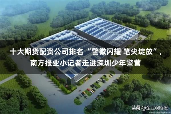 十大期货配资公司排名 “警徽闪耀 笔尖绽放”，南方报业小记者走进深圳少年警营