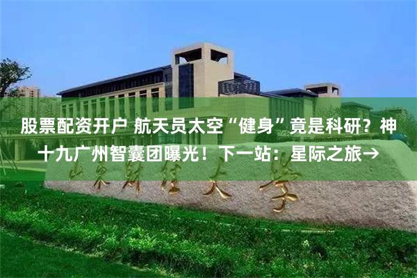 股票配资开户 航天员太空“健身”竟是科研？神十九广州智囊团曝光！下一站：星际之旅→