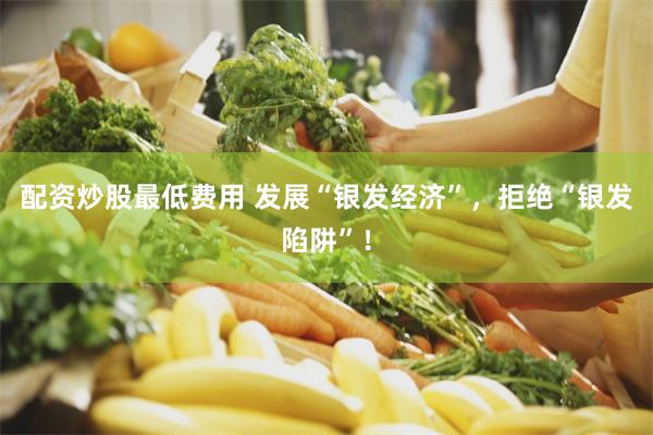 配资炒股最低费用 发展“银发经济”,拒绝“银发陷阱”!