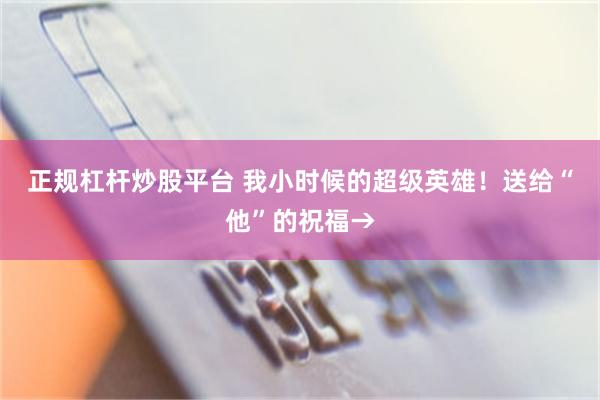 正规杠杆炒股平台 我小时候的超级英雄！送给“他”的祝福→