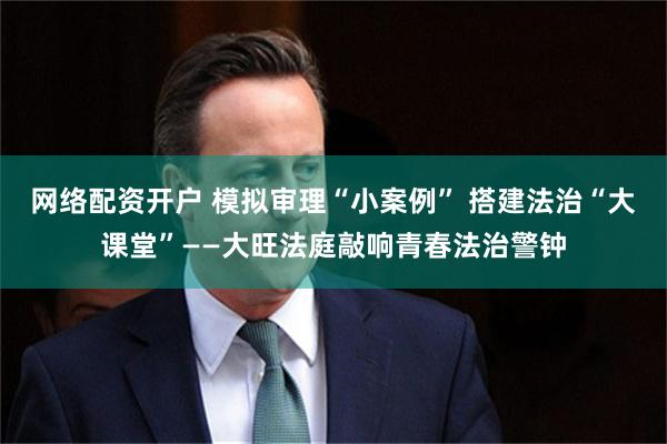 网络配资开户 模拟审理“小案例” 搭建法治“大课堂”——大旺法庭敲响青春法治警钟