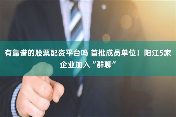 有靠谱的股票配资平台吗 首批成员单位！阳江5家企业加入“群聊”
