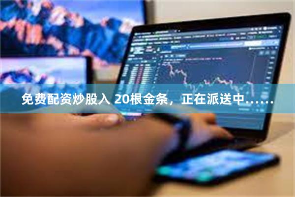 免费配资炒股入 20根金条，正在派送中……