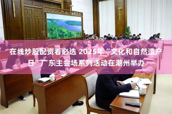 在线炒股配资看必选 2025年“文化和自然遗产日”广东主会场系列活动在潮州举办