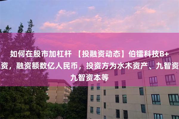 如何在股市加杠杆 【投融资动态】伯镭科技B+轮融资，融资额数亿人民币，投资方为水木资产、九智资本等