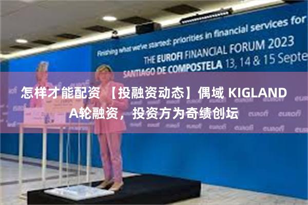 怎样才能配资 【投融资动态】偶域 KIGLANDA轮融资，投资方为奇绩创坛
