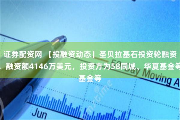 证券配资网 【投融资动态】圣贝拉基石投资轮融资，融资额4146万美元，投资方为58同城、华夏基金等